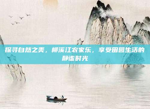 探寻自然之美,柳溪江农家乐,享受田园生活的静谧时光