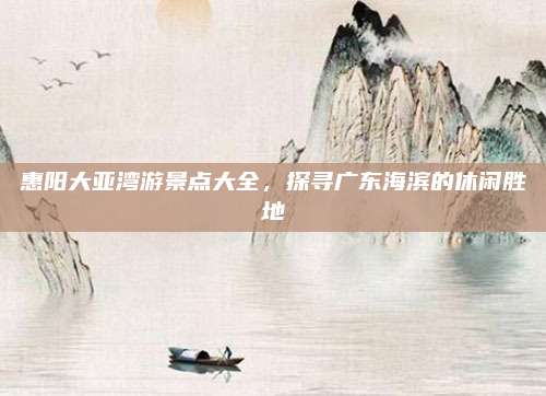 惠阳大亚湾游景点大全，探寻广东海滨的休闲胜地