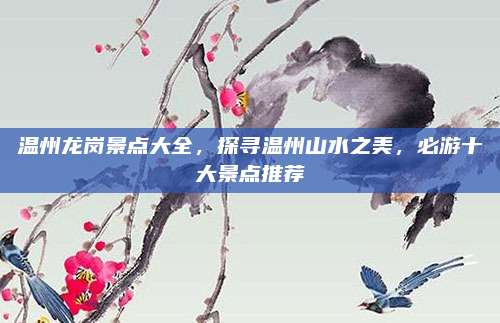 温州龙岗景点大全,探寻温州山水之美,必游十大景点推荐