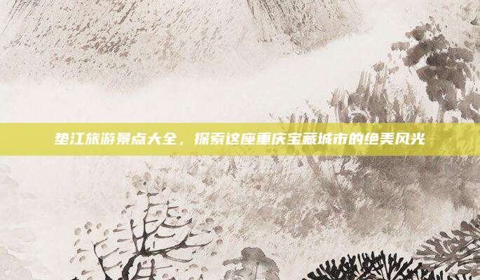 垫江旅游景点大全，探索这座重庆宝藏城市的绝美风光