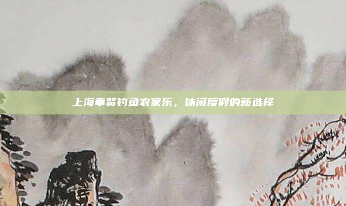 上海奉贤钓鱼农家乐,休闲度假的新选择