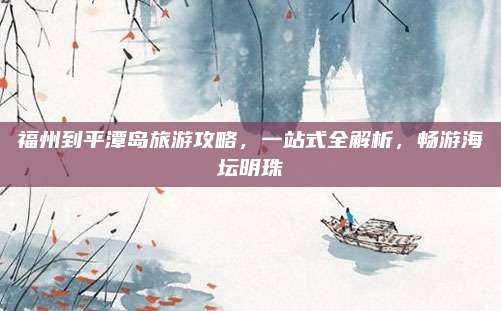 福州到平潭岛旅游攻略，一站式全解析，畅游海坛明珠