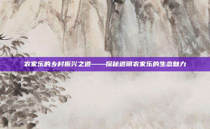 农家乐的乡村振兴之道——探秘道明农家乐的生态魅力