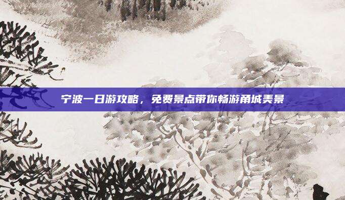 宁波一日游攻略,免费景点带你畅游甬城美景