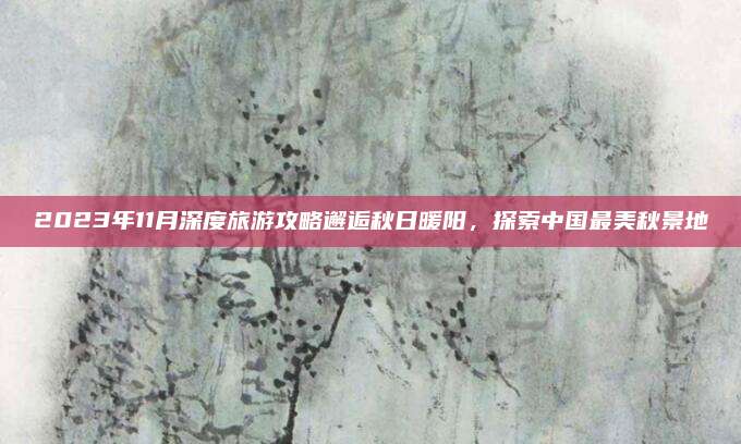 2023年11月深度旅游攻略邂逅秋日暖阳，探索中国最美秋景地