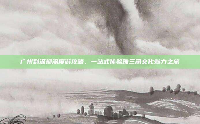 广州到深圳深度游攻略,一站式体验珠三角文化魅力之旅