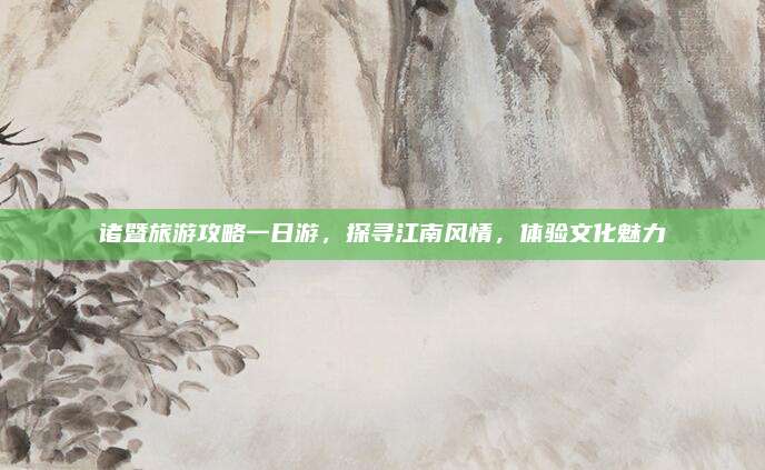 诸暨旅游攻略一日游,探寻江南风情,体验文化魅力