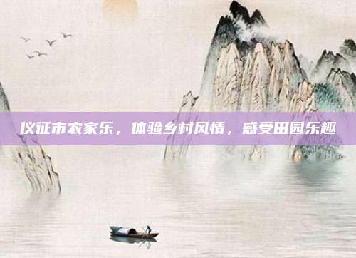 仪征市农家乐,体验乡村风情,感受田园乐趣