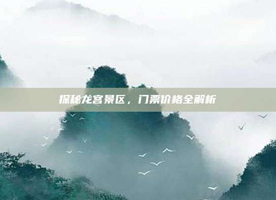 探秘龙宫景区,门票价格全解析