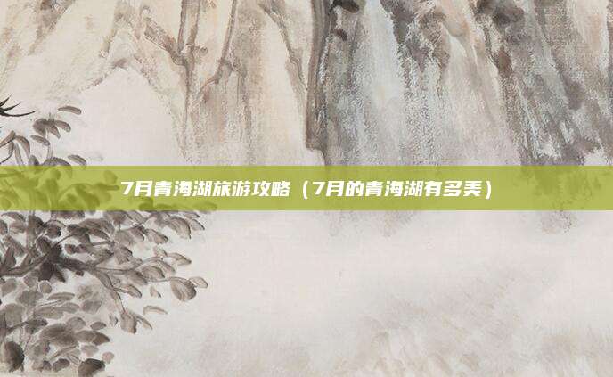 7月青海湖旅游攻略（7月的青海湖有多美）