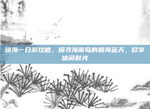 琼海一日游攻略，探寻海南岛的碧海蓝天，尽享休闲时光