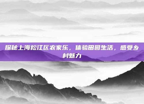 探秘上海松江区农家乐,体验田园生活,感受乡村魅力