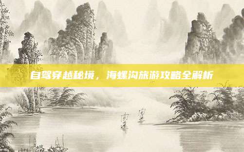 自驾穿越秘境，海螺沟旅游攻略全解析