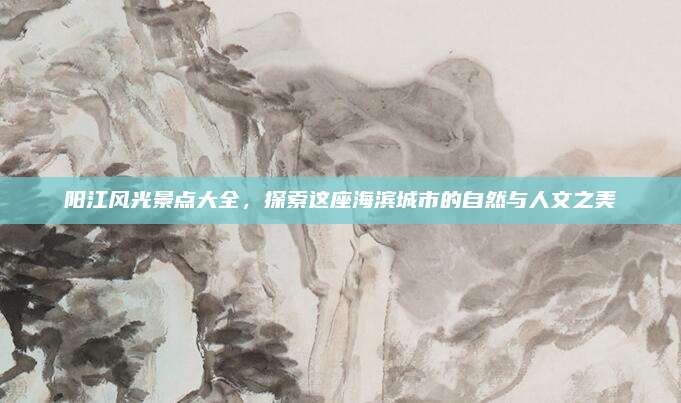 阳江风光景点大全,探索这座海滨城市的自然与人文之美