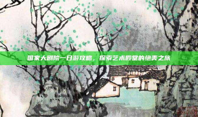 国家大剧院一日游攻略,探索艺术殿堂的绝美之旅