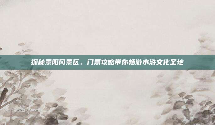 探秘景阳冈景区,门票攻略带你畅游水浒文化圣地