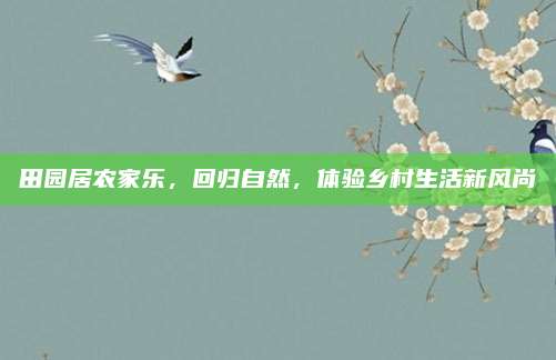 田园居农家乐,回归自然,体验乡村生活新风尚