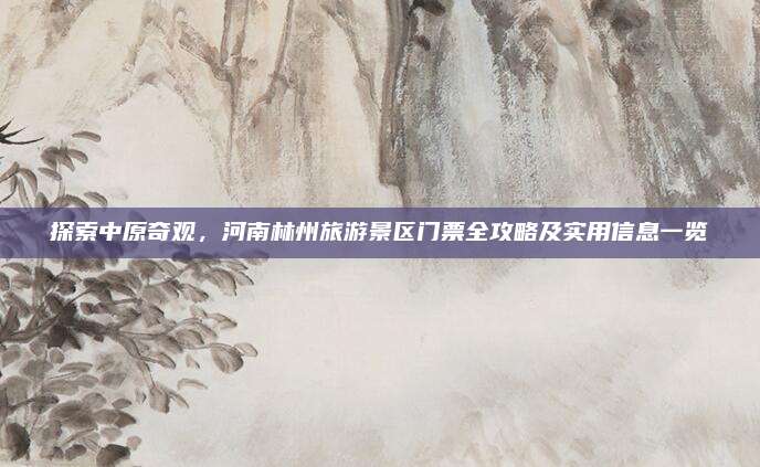 探索中原奇观，河南林州旅游景区门票全攻略及实用信息一览