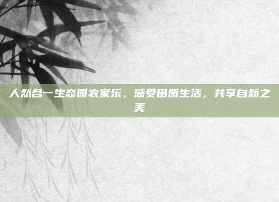 人然合一生态园农家乐,感受田园生活,共享自然之美