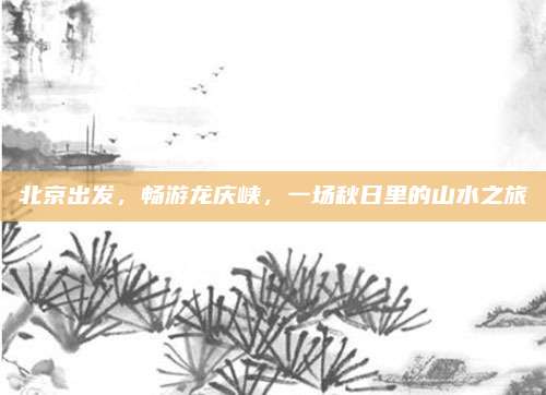 北京出发,畅游龙庆峡,一场秋日里的山水之旅