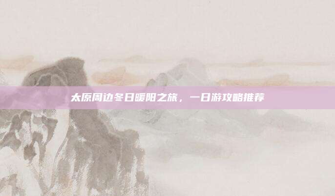 太原周边冬日暖阳之旅，一日游攻略推荐