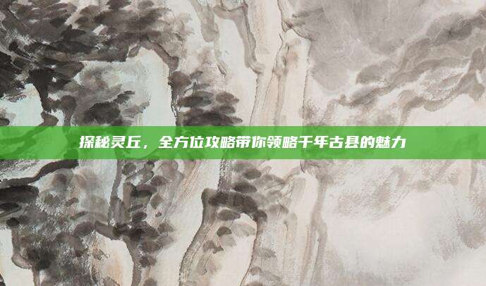 探秘灵丘，全方位攻略带你领略千年古县的魅力