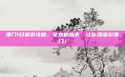 澳门1日旅游攻略,全攻略指南,让你深度游澳门!