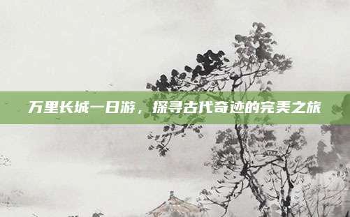 万里长城一日游,探寻古代奇迹的完美之旅