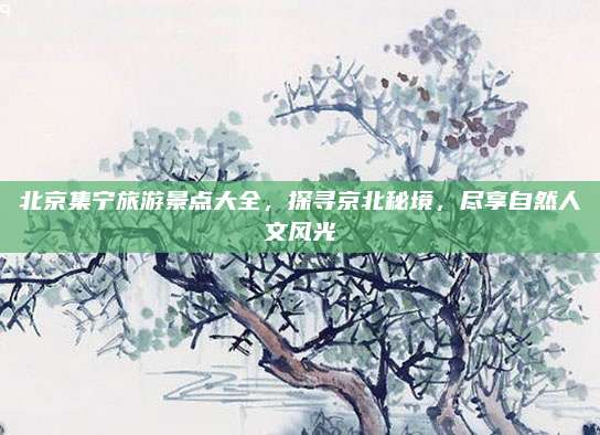 北京集宁旅游景点大全，探寻京北秘境，尽享自然人文风光