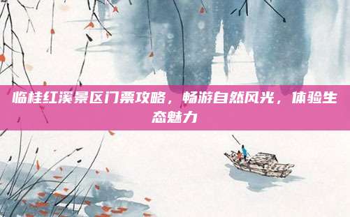 临桂红溪景区门票攻略,畅游自然风光,体验生态魅力