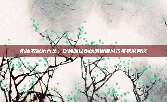 永康农家乐大全,探秘浙江永康的田园风光与农家美食