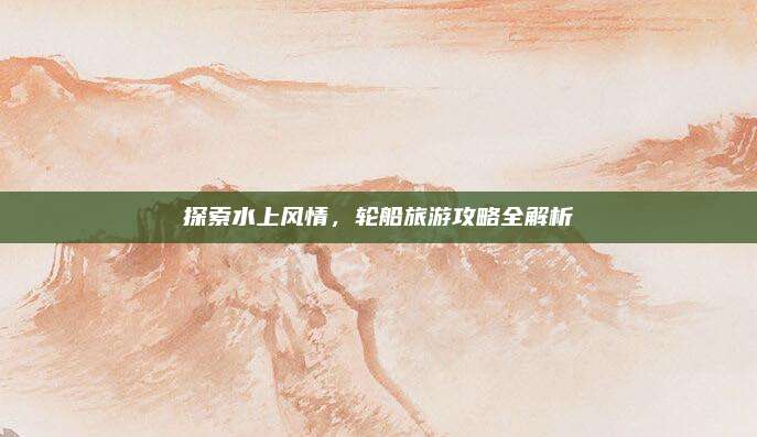 探索水上风情,轮船旅游攻略全解析