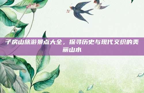 子房山旅游景点大全，探寻历史与现代交织的美丽山水