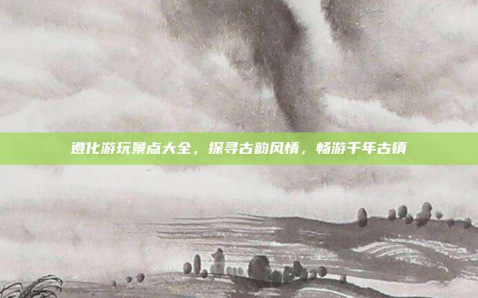 遵化游玩景点大全，探寻古韵风情，畅游千年古镇