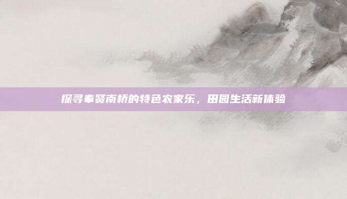 探寻奉贤南桥的特色农家乐,田园生活新体验