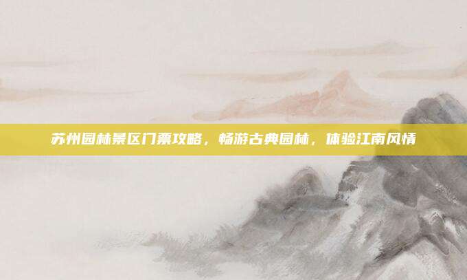 苏州园林景区门票攻略，畅游古典园林，体验江南风情