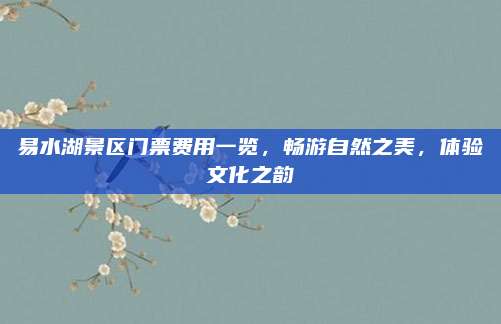 易水湖景区门票费用一览，畅游自然之美，体验文化之韵