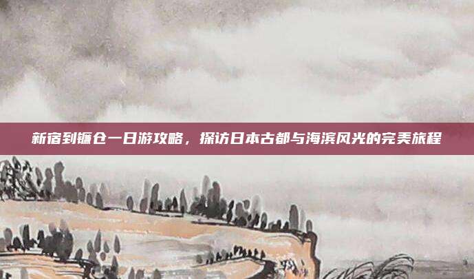 新宿到镰仓一日游攻略,探访日本古都与海滨风光的完美旅程
