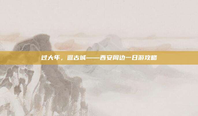 过大年，逛古城——西安周边一日游攻略