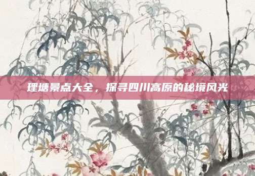 理塘景点大全,探寻四川高原的秘境风光