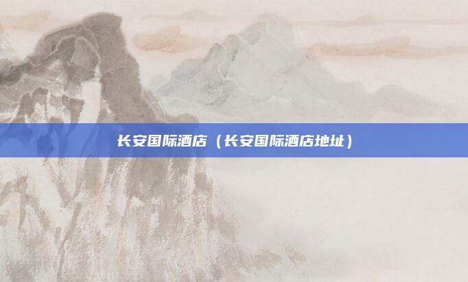 长安国际酒店（长安国际酒店地址）