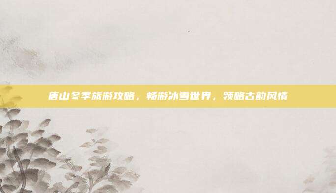唐山冬季旅游攻略,畅游冰雪世界,领略古韵风情