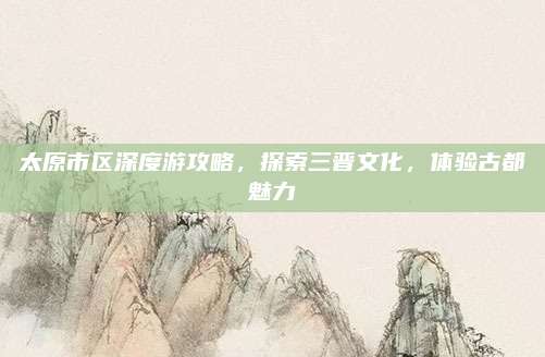 太原市区深度游攻略,探索三晋文化,体验古都魅力