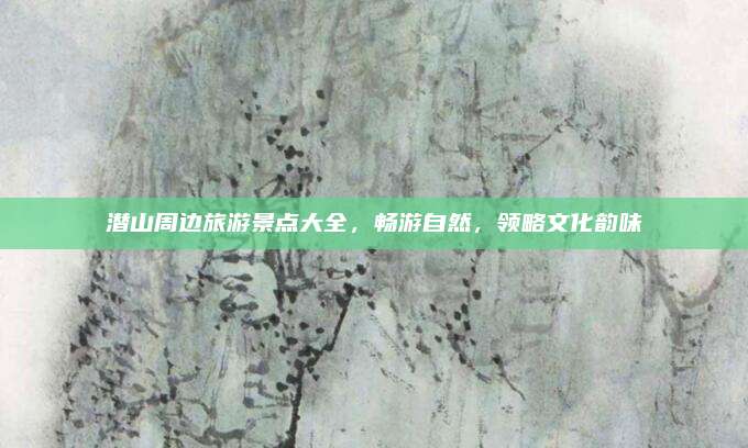 潜山周边旅游景点大全,畅游自然,领略文化韵味