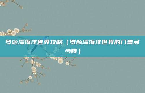 罗源湾海洋世界攻略(罗源湾海洋世界的门票多少钱)