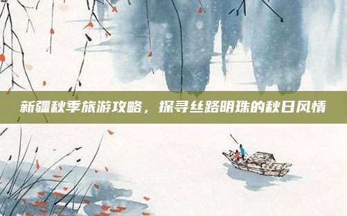 新疆秋季旅游攻略，探寻丝路明珠的秋日风情