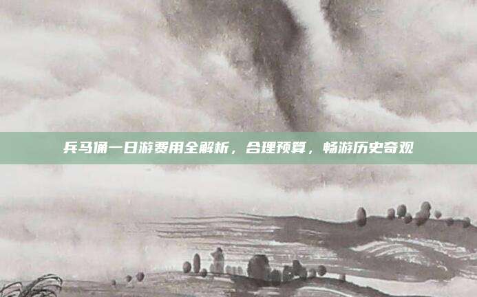 兵马俑一日游费用全解析，合理预算，畅游历史奇观