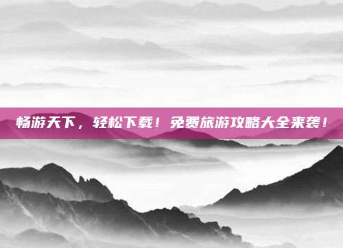 畅游天下,轻松下载!免费旅游攻略大全来袭!