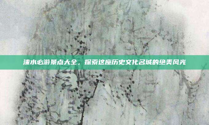 涞水必游景点大全，探索这座历史文化名城的绝美风光