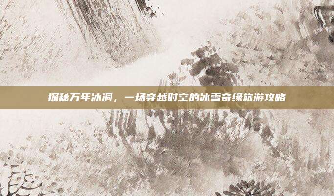 探秘万年冰洞，一场穿越时空的冰雪奇缘旅游攻略